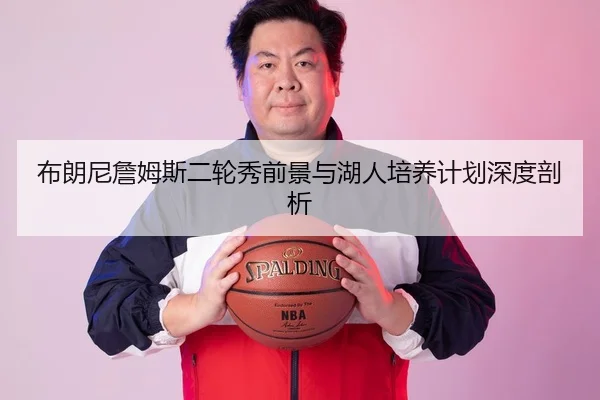 布朗尼詹姆斯二轮秀前景与湖人培养计划深度剖析