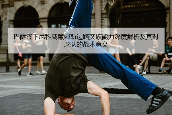 巴萨签下尼科威廉姆斯边路突破能力深度解析及其对球队的战术意义