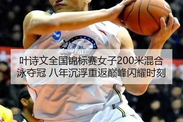 叶诗文全国锦标赛女子200米混合泳夺冠 八年沉浮重返巅峰闪耀时刻