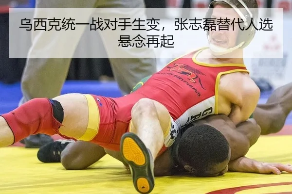 乌西克统一战对手生变，张志磊替代人选悬念再起