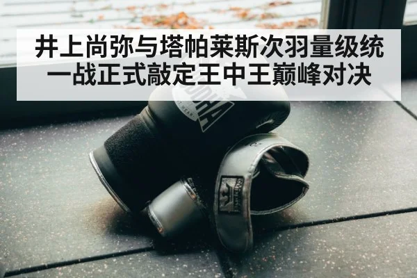井上尚弥与塔帕莱斯次羽量级统一战正式敲定王中王巅峰对决
